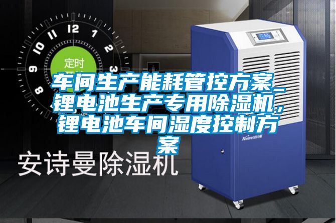 車間生產能耗管控方案_鋰電池生產專用除濕機,鋰電池車間濕度控制方案