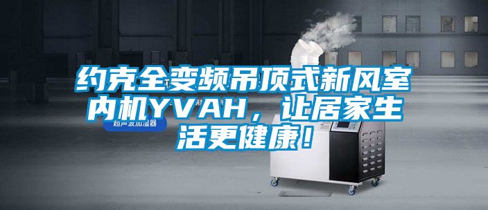 約克全變頻吊頂式新風室內機YVAH，讓居家生活更健康！