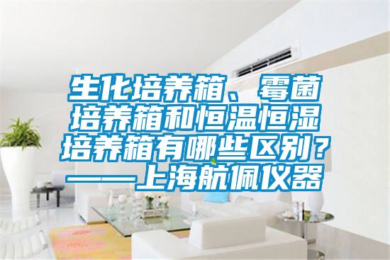 生化培養箱、霉菌培養箱和恒溫恒濕培養箱有哪些區別?——上海航佩儀器