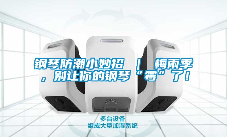 鋼琴防潮小妙招 ｜ 梅雨季，別讓你的鋼琴“霉”了！