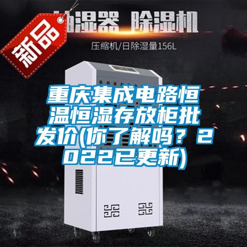 重慶集成電路恒溫恒濕存放柜批發(fā)價(你了解嗎?2022已更新)